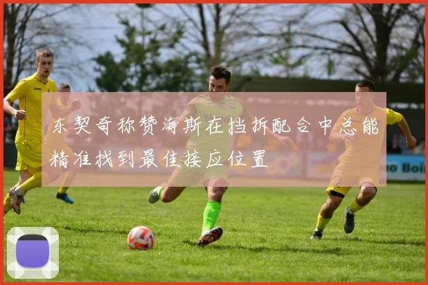 东契奇称赞海斯在挡拆配合中总能精准找到最佳接应位置