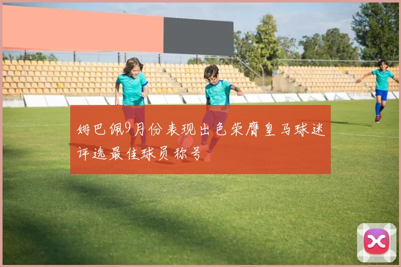 姆巴佩9月份表现出色荣膺皇马球迷评选最佳球员称号