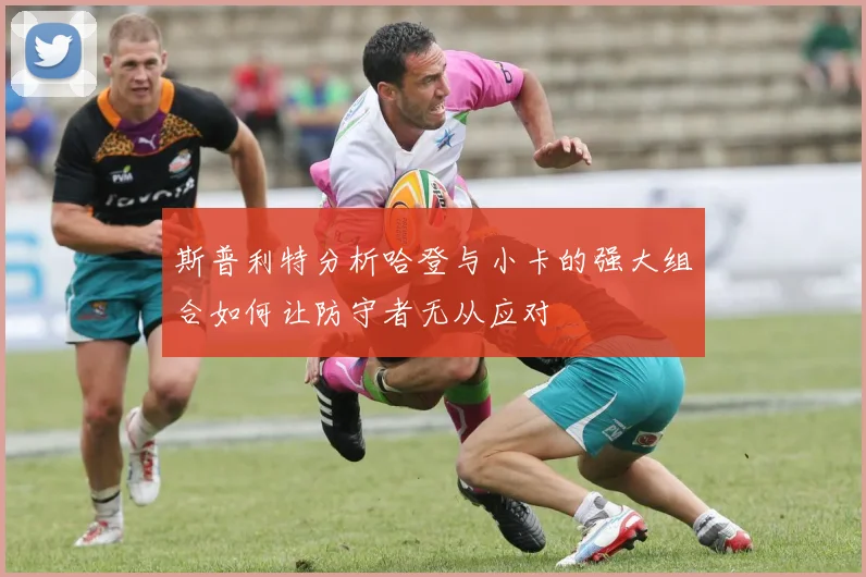 斯普利特分析哈登与小卡的强大组合如何让防守者无从应对