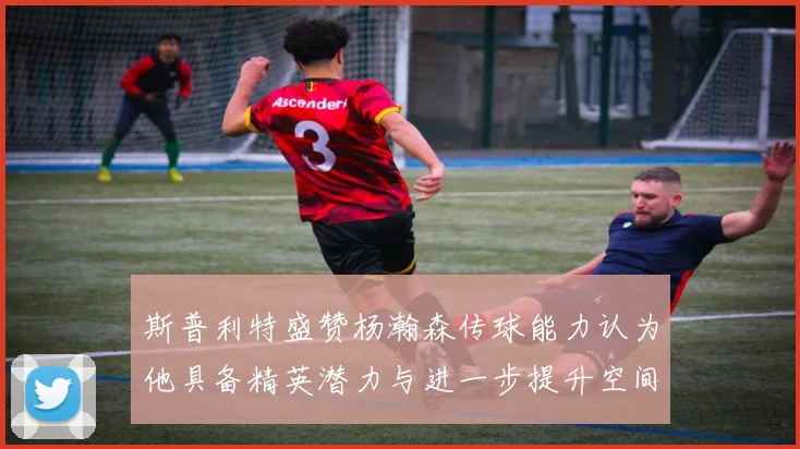 斯普利特盛赞杨瀚森传球能力认为他具备精英潜力与进一步提升空间
