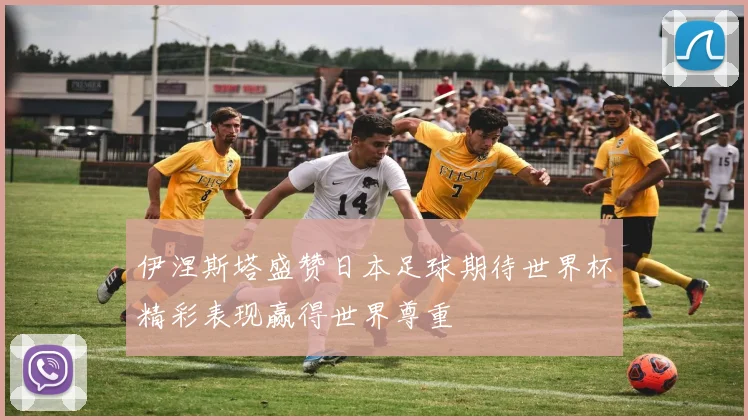 伊涅斯塔盛赞日本足球期待世界杯精彩表现赢得世界尊重