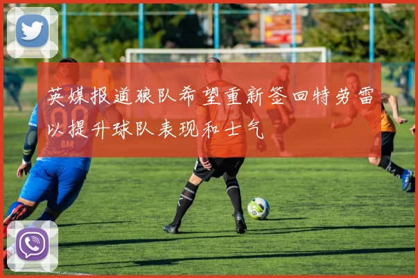 英媒报道狼队希望重新签回特劳雷以提升球队表现和士气