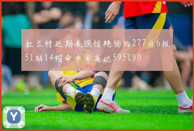 杜兰特近期表现惊艳场均277分6板51助14帽命中率高达595190