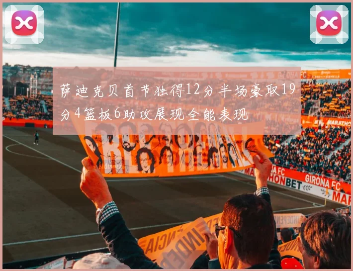 萨迪克贝首节独得12分半场豪取19分4篮板6助攻展现全能表现