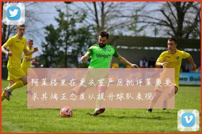 阿莱格里在更衣室严厉批评莱奥要求其端正态度以提升球队表现