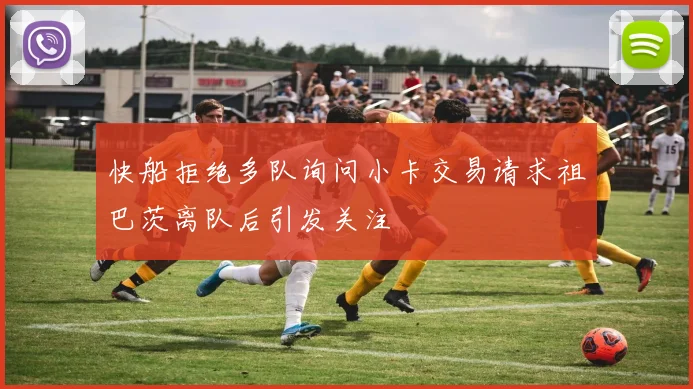 快船拒绝多队询问小卡交易请求祖巴茨离队后引发关注