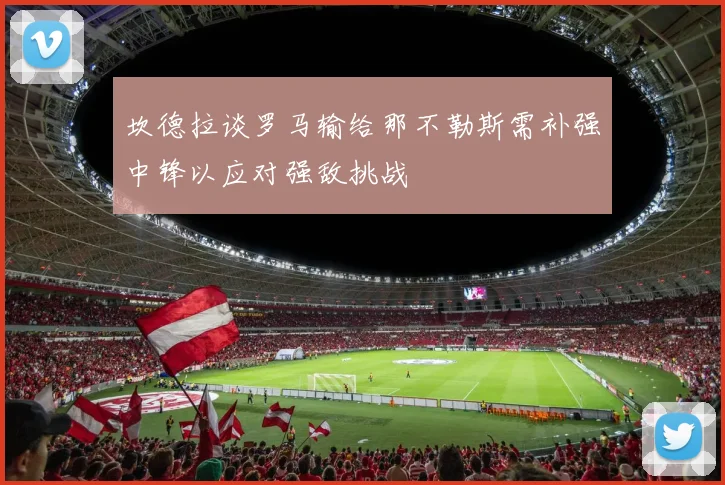 坎德拉谈罗马输给那不勒斯需补强中锋以应对强敌挑战