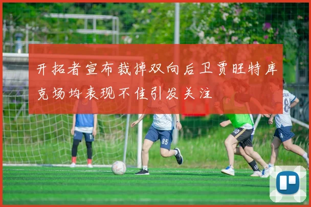开拓者宣布裁掉双向后卫贾旺特库克场均表现不佳引发关注