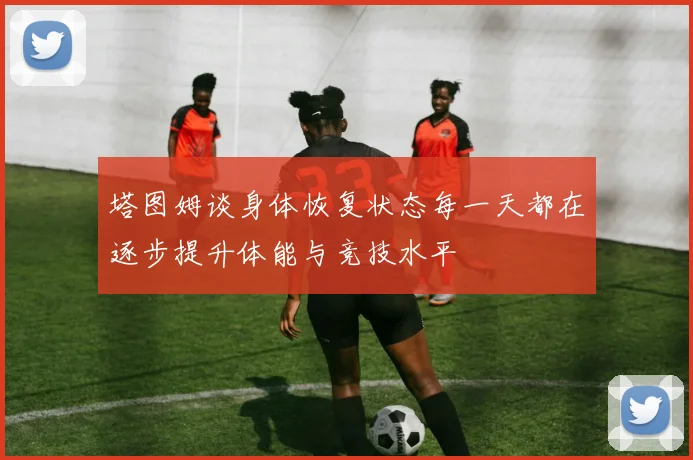 塔图姆谈身体恢复状态每一天都在逐步提升体能与竞技水平