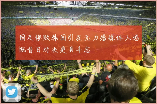 国足惨败韩国引发无力感媒体人感慨昔日对决更具斗志