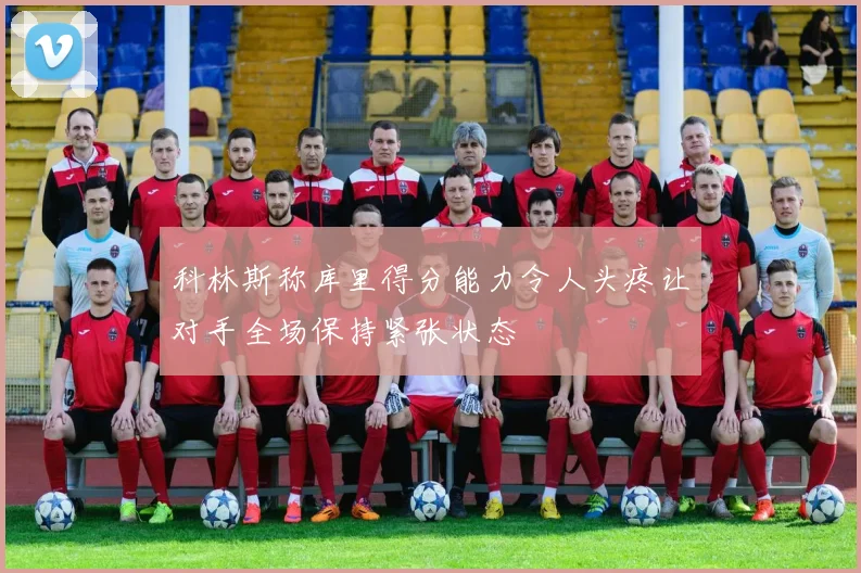 科林斯称库里得分能力令人头疼让对手全场保持紧张状态