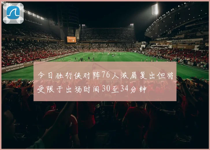 今日独行侠对阵76人浓眉复出但将受限于出场时间30至34分钟
