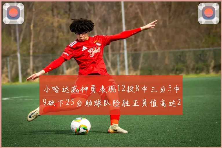 小哈达威神勇表现12投8中三分5中9砍下25分助球队险胜正负值高达27