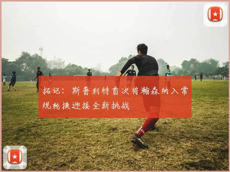 拓记：斯普利特首次将瀚森纳入常规轮换迎接全新挑战