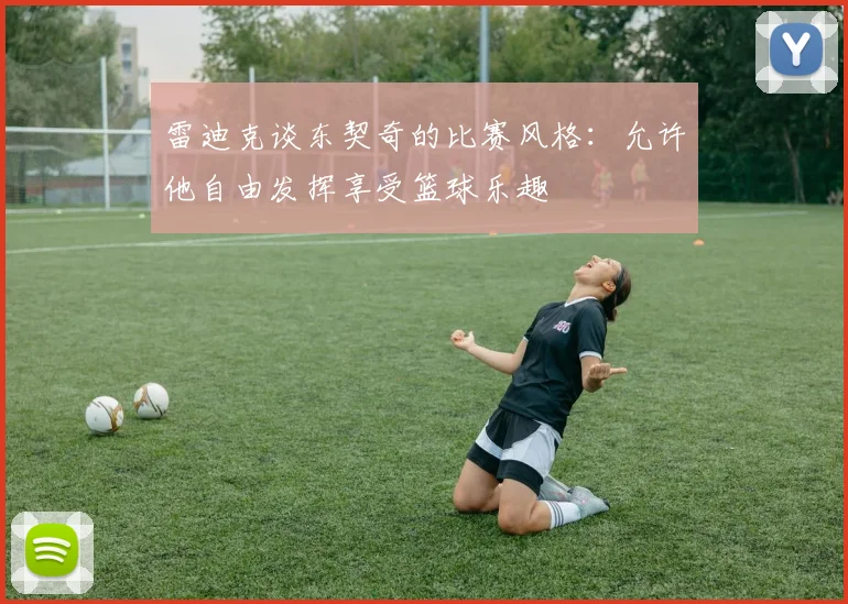 雷迪克谈东契奇的比赛风格：允许他自由发挥享受篮球乐趣