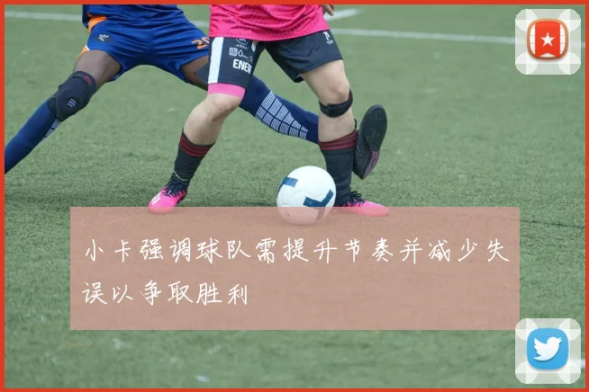 小卡强调球队需提升节奏并减少失误以争取胜利
