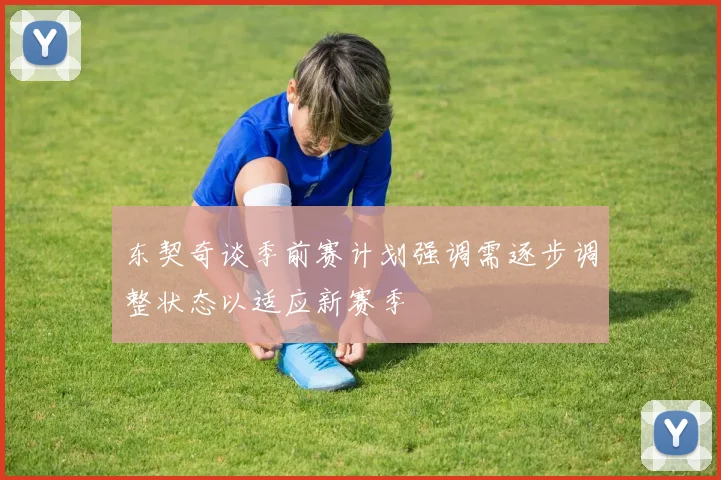 东契奇谈季前赛计划强调需逐步调整状态以适应新赛季