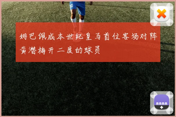 姆巴佩成本世纪皇马首位客场对阵黄潜梅开二度的球员