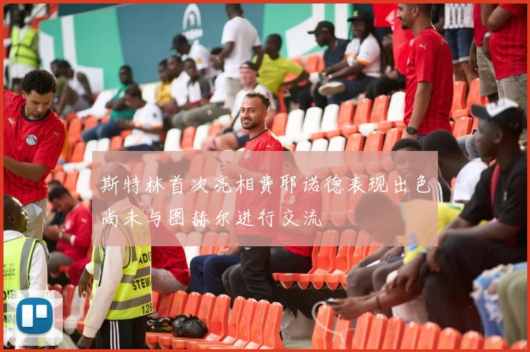 斯特林首次亮相费耶诺德表现出色尚未与图赫尔进行交流