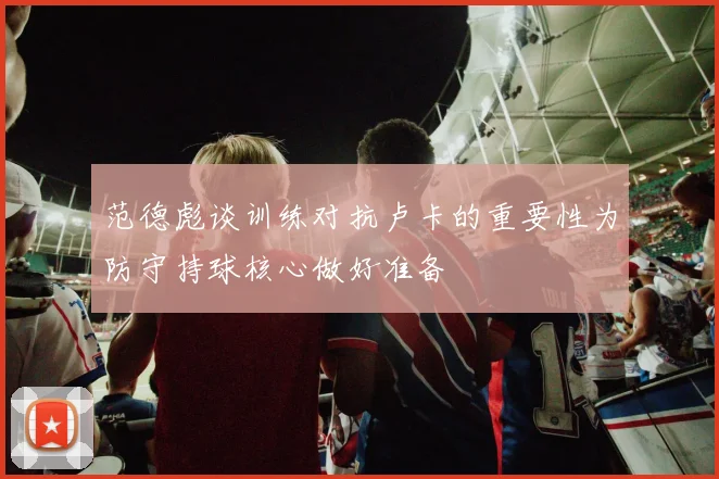 范德彪谈训练对抗卢卡的重要性为防守持球核心做好准备