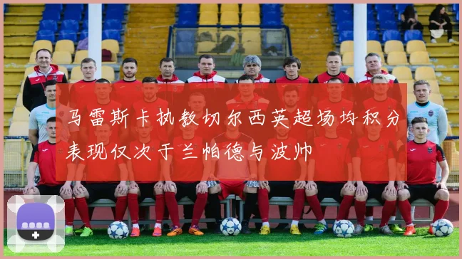 马雷斯卡执教切尔西英超场均积分表现仅次于兰帕德与波帅