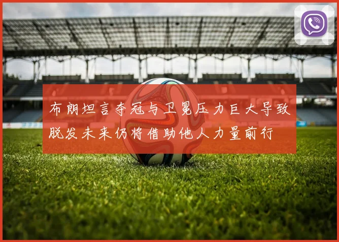 布朗坦言夺冠与卫冕压力巨大导致脱发未来仍将借助他人力量前行