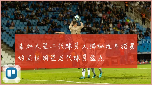 南加大星二代球员大揭秘近年招募的五位明星后代球员盘点