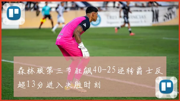 森林狼第三节狂飙40-25逆转爵士反超13分进入决胜时刻