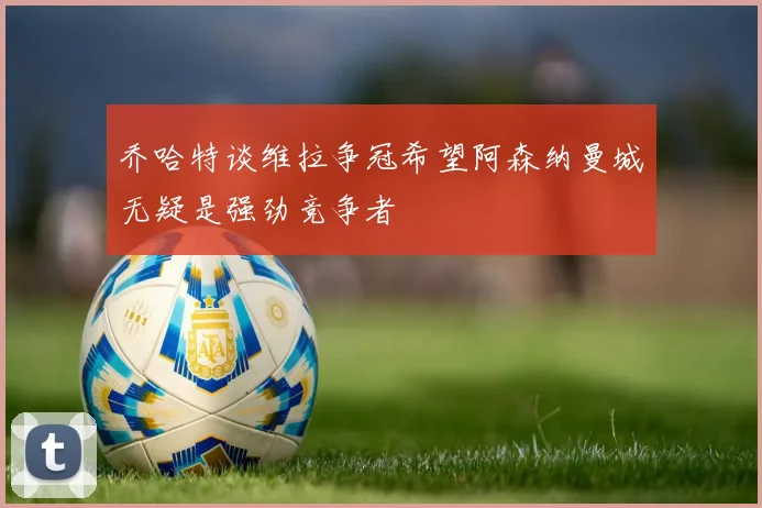 乔哈特谈维拉争冠希望阿森纳曼城无疑是强劲竞争者