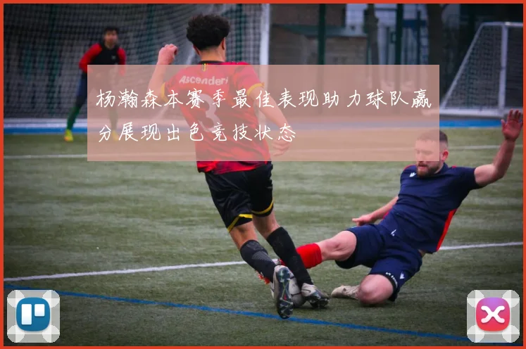 杨瀚森本赛季最佳表现助力球队赢分展现出色竞技状态