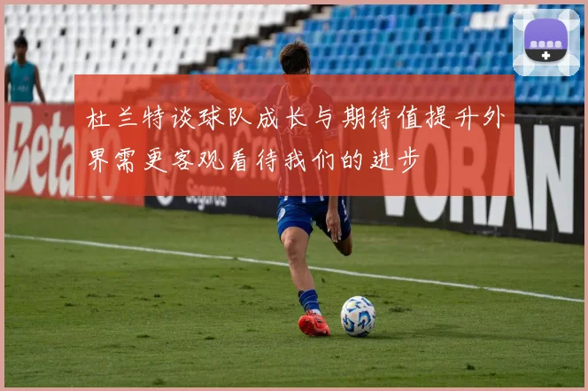 杜兰特谈球队成长与期待值提升外界需更客观看待我们的进步