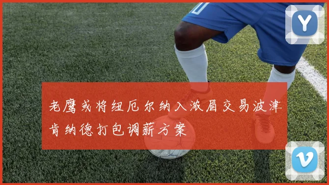 老鹰或将纽厄尔纳入浓眉交易波津肯纳德打包调薪方案
