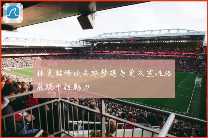 林良铭畅谈足球梦想与更衣室性格展现个性魅力