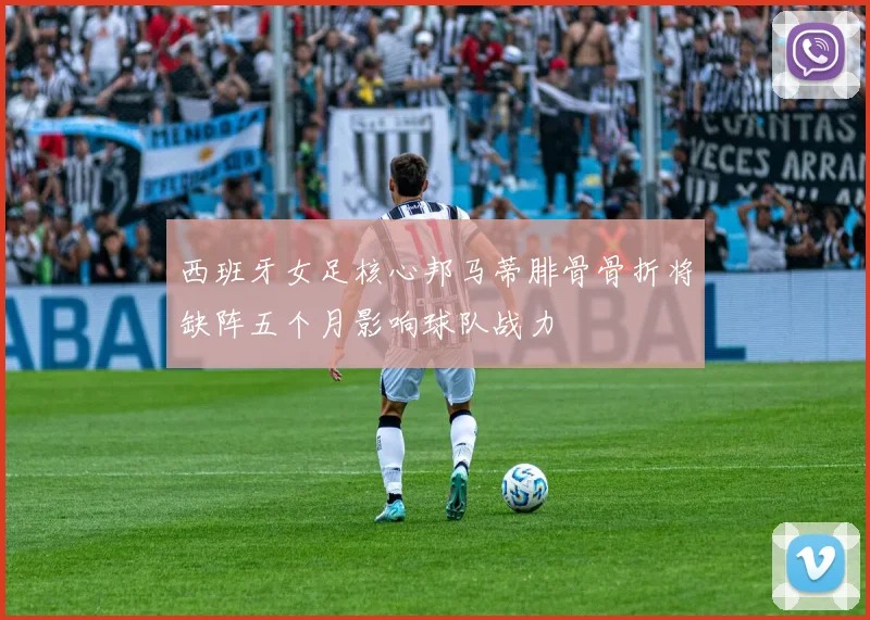 西班牙女足核心邦马蒂腓骨骨折将缺阵五个月影响球队战力
