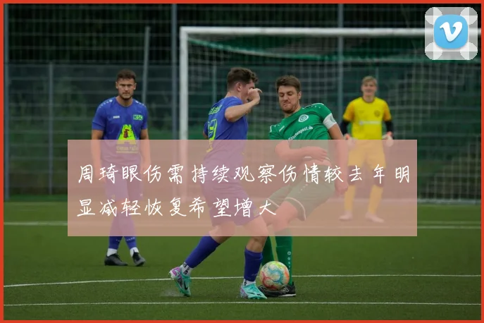 周琦眼伤需持续观察伤情较去年明显减轻恢复希望增大
