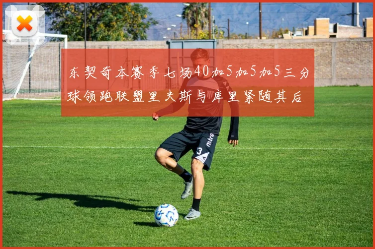 东契奇本赛季七场40加5加5加5三分球领跑联盟里夫斯与库里紧随其后