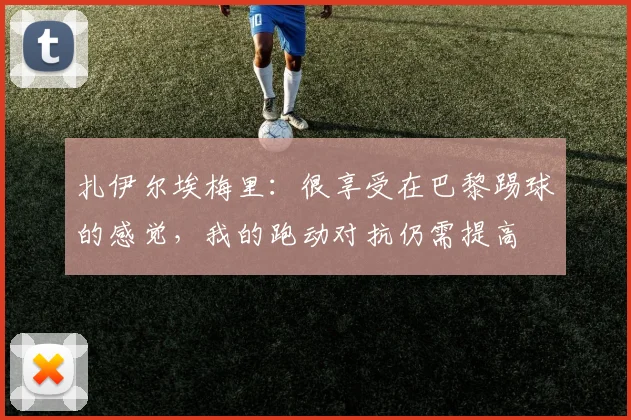 扎伊尔埃梅里：很享受在巴黎踢球的感觉，我的跑动对抗仍需提高