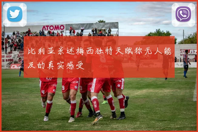 比利亚亲述梅西独特天赋称无人能及的真实感受