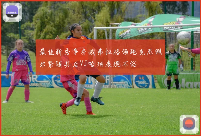 最佳新秀争夺战弗拉格领跑克尼佩尔紧随其后VJ哈珀表现不俗