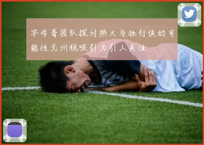 字母哥团队探讨热火与独行侠的可能性无州税吸引力引人关注