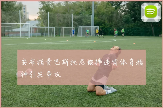 安布指责巴斯托尼假摔违背体育精神引发争议