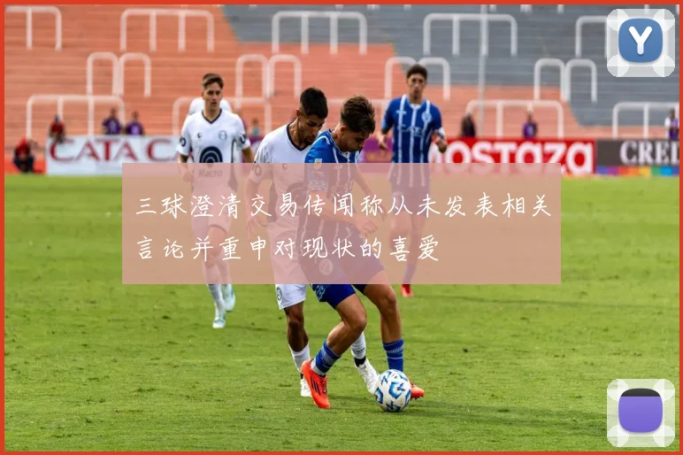 三球澄清交易传闻称从未发表相关言论并重申对现状的喜爱