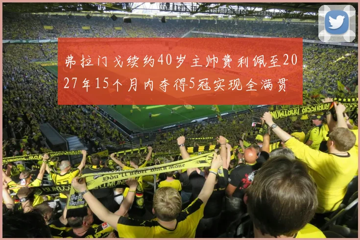 弗拉门戈续约40岁主帅费利佩至2027年15个月内夺得5冠实现全满贯