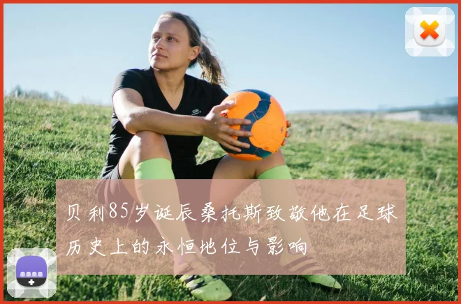 贝利85岁诞辰桑托斯致敬他在足球历史上的永恒地位与影响