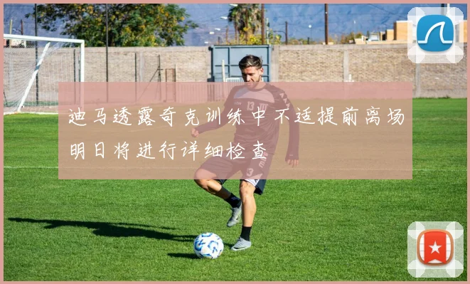 迪马透露奇克训练中不适提前离场明日将进行详细检查