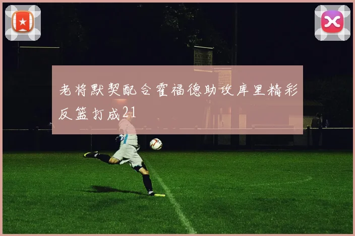 老将默契配合霍福德助攻库里精彩反篮打成21