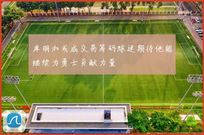 库明加或成交易筹码球迷期待他能继续为勇士贡献力量