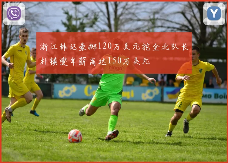 浙江韩记豪掷120万美元挖全北队长朴镇燮年薪高达150万美元