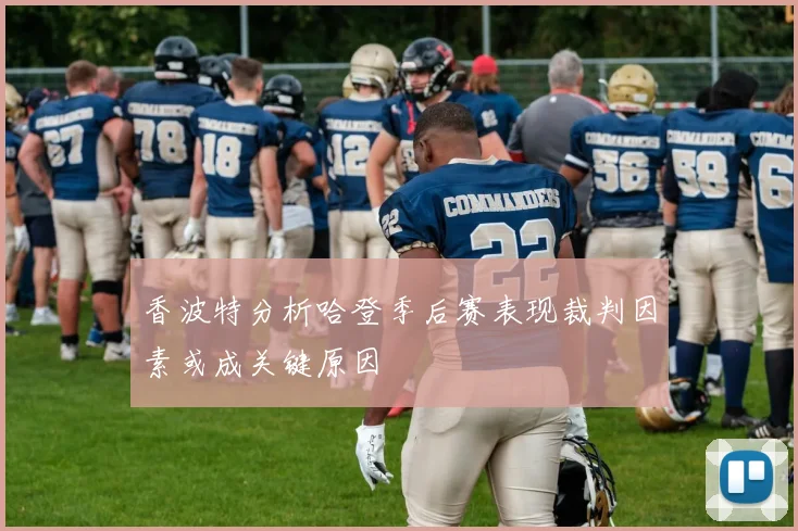 香波特分析哈登季后赛表现裁判因素或成关键原因