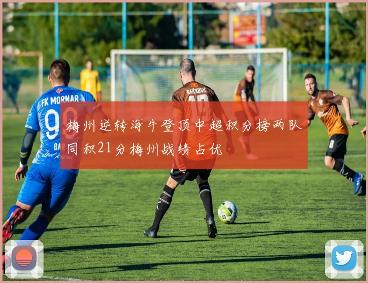 梅州逆转海牛登顶中超积分榜两队同积21分梅州战绩占优